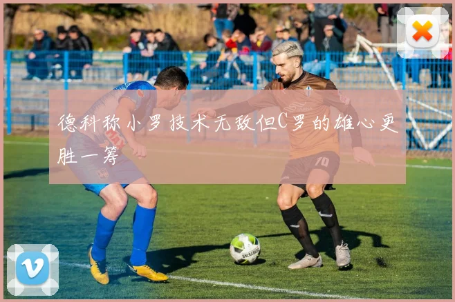 德科称小罗技术无敌但C罗的雄心更胜一筹